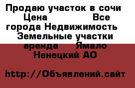 Продаю участок в сочи › Цена ­ 700 000 - Все города Недвижимость » Земельные участки аренда   . Ямало-Ненецкий АО